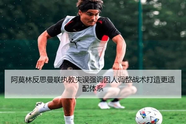 阿莫林反思曼联执教失误强调因人调整战术打造更适配体系